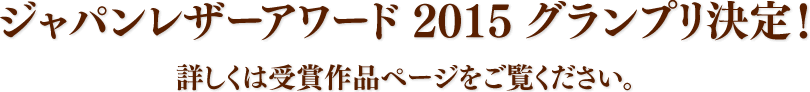 【ジャパンレザーアワード2015 グランプリ決定！】詳しくは受賞作品ページをご覧ください。
